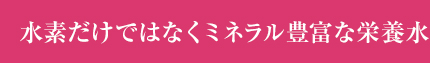 水素だけではなくミネラル豊富な栄養水