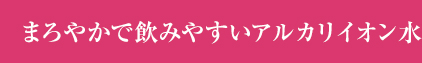 まろやかで飲みやすいアルカリイオン水