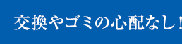 交換やゴミの心配なし！